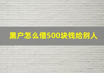 黑户怎么借500块钱给别人