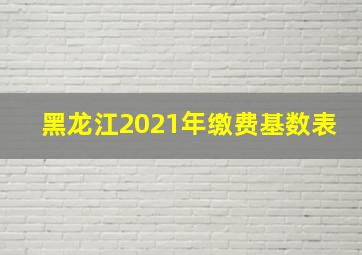 黑龙江2021年缴费基数表