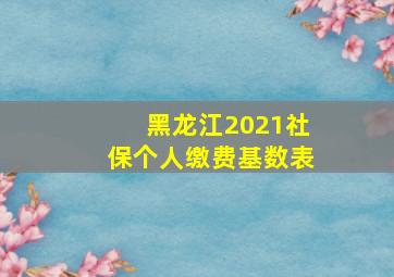 黑龙江2021社保个人缴费基数表