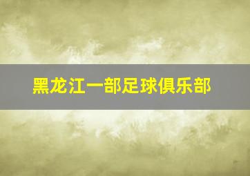 黑龙江一部足球俱乐部