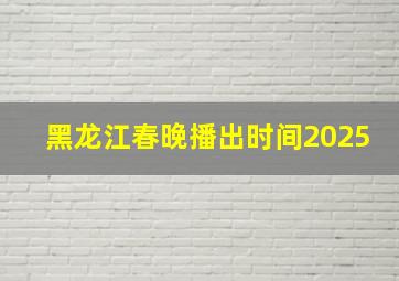 黑龙江春晚播出时间2025