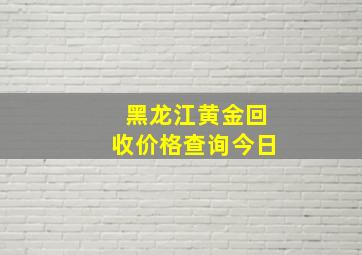 黑龙江黄金回收价格查询今日