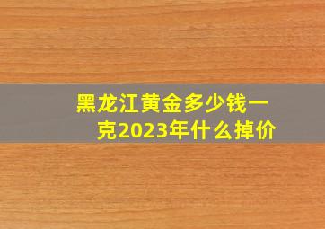 黑龙江黄金多少钱一克2023年什么掉价