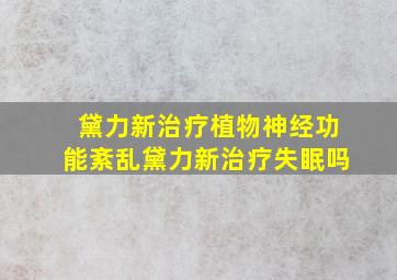 黛力新治疗植物神经功能紊乱黛力新治疗失眠吗