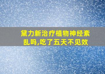 黛力新治疗植物神经紊乱吗,吃了五天不见效