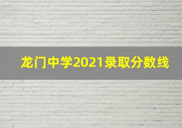 龙门中学2021录取分数线