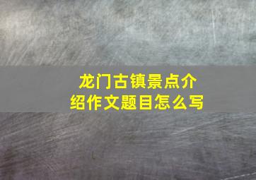 龙门古镇景点介绍作文题目怎么写