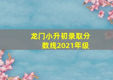 龙门小升初录取分数线2021年级