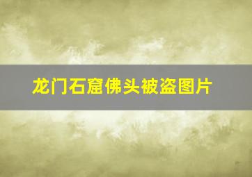 龙门石窟佛头被盗图片