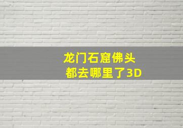 龙门石窟佛头都去哪里了3D