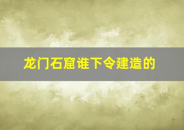 龙门石窟谁下令建造的