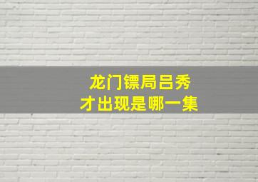 龙门镖局吕秀才出现是哪一集