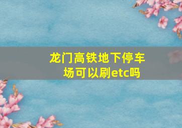 龙门高铁地下停车场可以刷etc吗